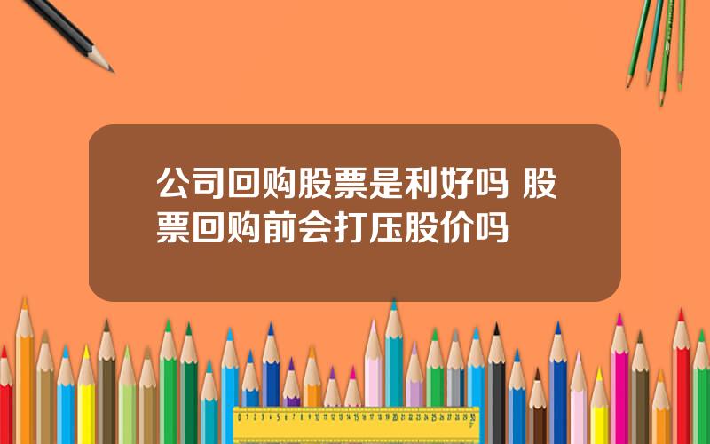 公司回购股票是利好吗 股票回购前会打压股价吗